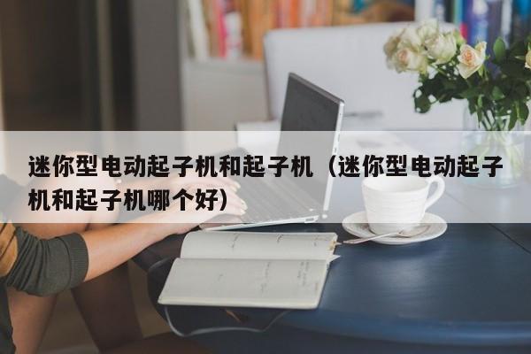 迷你型电动起子机和起子机（迷你型电动起子机和起子机哪个好）