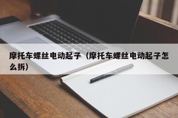 摩托车螺丝电动起子（摩托车螺丝电动起子怎么拆）