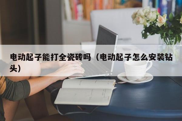 电动起子能打全瓷砖吗（电动起子怎么安装钻头）